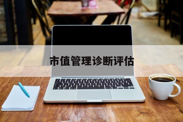 市值管理诊断评估(市值评估用什么方法评估)丽江市